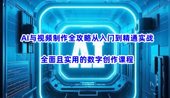 AI与视频制作全攻略从入门到精通实战,全面且实用的数字创作课程-阳知网创资源库