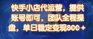 快手小店代运营,提供账号即可,团队全程操盘,单日稳定变现8张【揭秘】-阳知网创资源库