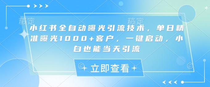小红书全自动曝光引流技术,单日精准曝光1000+客户,一键启动,小白也能当天引流【揭秘】-阳知网创资源库
