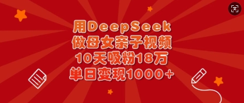 用DeepSeek做母女亲子视频,10天吸粉18万,单日变现多张-阳知网创资源库