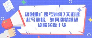 短剧推广账号如何7天迅速起号涨粉，如何涨精准短剧粉实操干货-阳知网创资源库