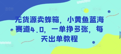 无货源卖蜂箱,小黄鱼蓝海赛道4.0,一单挣多张,每天出单教程-阳知网创资源库
