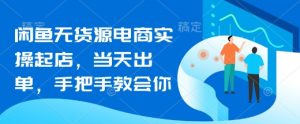 闲鱼无货源电商实操起店,当天出单,手把手教会你-阳知网创资源库