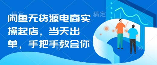 闲鱼无货源电商实操起店,当天出单,手把手教会你-阳知网创资源库