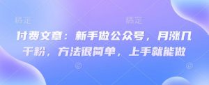 付费文章:新手做公众号,月涨几干粉,方法很简单,上手就能做-阳知网创资源库