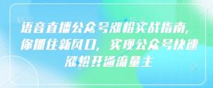 语音直播公众号涨粉实战指南,你抓住新风口,实现公众号快速涨粉开通流量主-阳知网创资源库