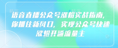 语音直播公众号涨粉实战指南,你抓住新风口,实现公众号快速涨粉开通流量主-阳知网创资源库