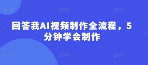 回答我AI视频制作全流程，5分钟学会制作-阳知网创资源库