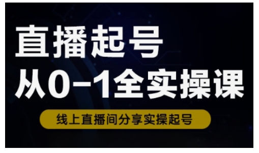 直播起号从0-1全实操课,新人0基础快速入门,0-1阶段流程化学习-阳知网创资源库