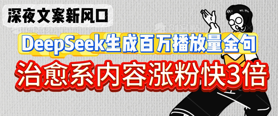 深夜文案新风口:DeepSeek生成百万播放量金句,治愈系内容涨粉快3倍-阳知网创资源库