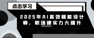 2025年AI高效赋能设计师，职场硬实力大提升-阳知网创资源库