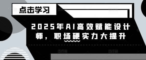 2025年AI高效赋能设计师,职场硬实力大提升-阳知网创资源库