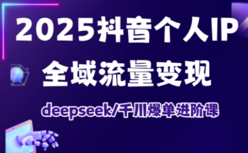 2025抖音个人IP全域流量变现进阶课,deepseek千川爆单进阶课-阳知网创资源库