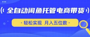 全自动闲鱼托管式电商带货,只需一部安卓手机和一个闲鱼号,轻松实现月入五位数【揭秘】-阳知网创资源库