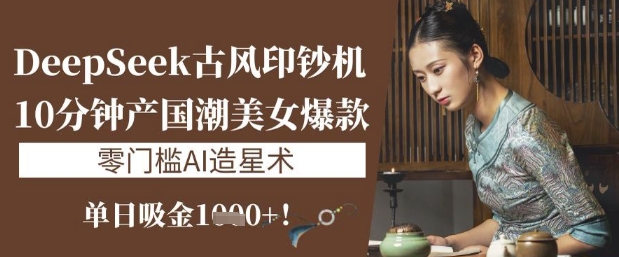 DeepSeek古风印钞机：10分钟产国潮美女爆款，单日吸金1k+，零门槛AI造星术-阳知网创资源库