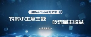 用DeepSeek写农村创业小项目，篇篇爆款，暴力引流，吃流量主收益变现-阳知网创资源库