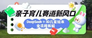 育儿赛道新风口:DeepSeek+3D绘本全流程拆解,月涨粉上W,还能培养亲子创造力-阳知网创资源库