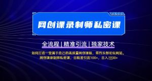 【网创课录制师私密课】如何打造一堂属于自己的高质量网创课程,网创课录制师私密课,日精准引流100+-阳知网创资源库