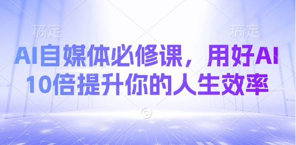AI自媒体必修课,用好AI 10倍提升你的人生效率-阳知网创资源库