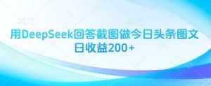 用DeepSeek回答截图做今日头条图文日收益200+-阳知网创资源库