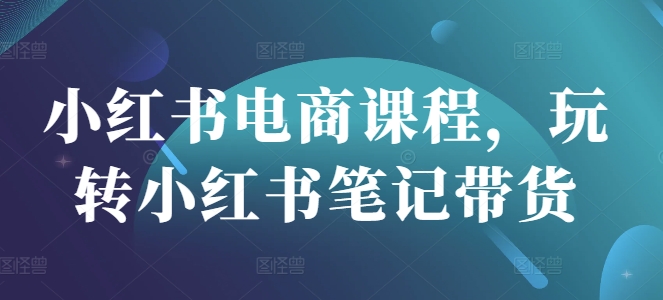 小红书电商课程,玩转小红书笔记带货-阳知网创资源库