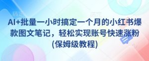 AI+批量一小时搞定一个月的小红书爆款图文笔记,轻松实现账号快速涨粉(保姆级教程)-阳知网创资源库