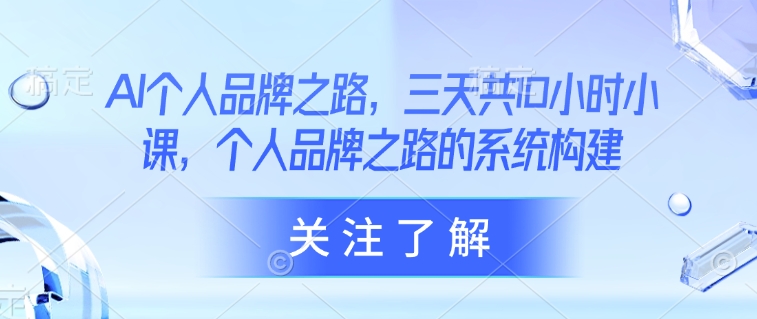 AI个人品牌之路，​三天共10小时小课，个人品牌之路的系统构建-阳知网创资源库