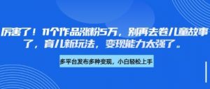 厉害了,11个作品涨粉5万,别再去卷儿童故事了,育儿新玩法,变现能力太强了-阳知网创资源库