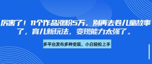 厉害了,11个作品涨粉5万,别再去卷儿童故事了,育儿新玩法,变现能力太强了-阳知网创资源库