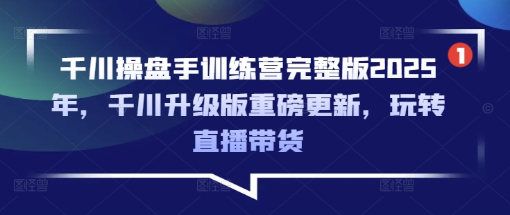 千川操盘手训练营完整版2025年,千川升级版重磅更新,玩转直播带货-阳知网创资源库
