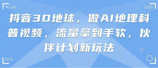 抖音3D地球,做AI地理科普视频,流量拿到手软,伙伴计划新玩法-阳知网创资源库