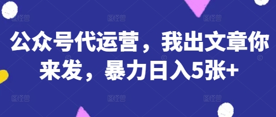 公众号代运营,我出文章你来发,暴力日入5张+【揭秘】-阳知网创资源库
