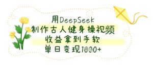 用DeepSeek制作古人健身操视频，收益拿到手软，单日变现数张-阳知网创资源库