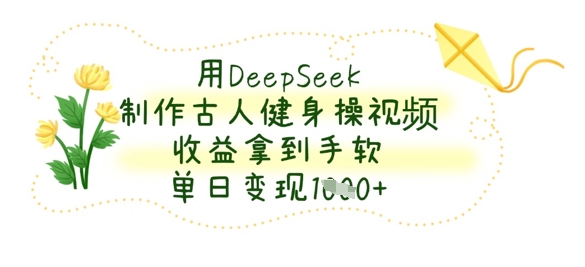 用DeepSeek制作古人健身操视频,收益拿到手软,单日变现数张-阳知网创资源库