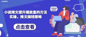 小说推文提升播放量的方法实操，推文搞钱策略-阳知网创资源库