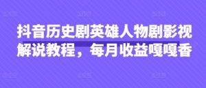 抖音历史剧英雄人物剧影视解说教程，每月收益嘎嘎香-阳知网创资源库