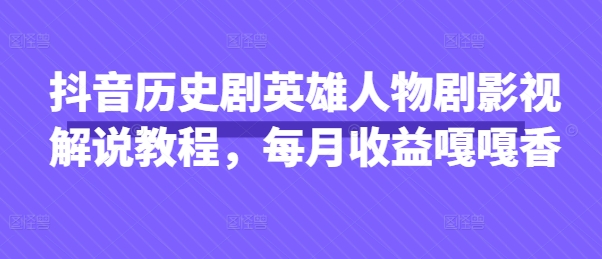 抖音历史剧英雄人物剧影视解说教程，每月收益嘎嘎香-阳知网创资源库