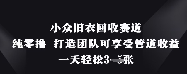 小众旧衣回收赛道,纯零撸 打造团队可享受管道收益,一天轻松3张-阳知网创资源库