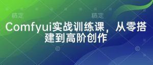 Comfyui实战训练课，从零搭建到高阶创作-阳知网创资源库