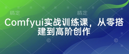 Comfyui实战训练课，从零搭建到高阶创作-阳知网创资源库