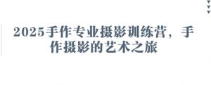 2025手作专业摄影训练营，手作摄影的艺术之旅-阳知网创资源库