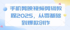 手机剪映视频剪辑教程2025，从零基础到爆款创作-阳知网创资源库