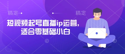 短视频起号直播ip运营,适合零基础小白-阳知网创资源库