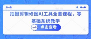 拍摄剪辑修图AI工具全套课程，零基础系统教学-阳知网创资源库