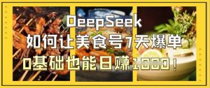 DeepSeek如何让美食号7天爆单，0基础也能日入1k-阳知网创资源库