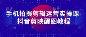 手机拍摄剪辑运营实操课-抖音剪映醒图教程-阳知网创资源库