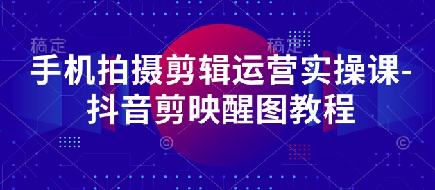手机拍摄剪辑运营实操课-抖音剪映醒图教程-阳知网创资源库
