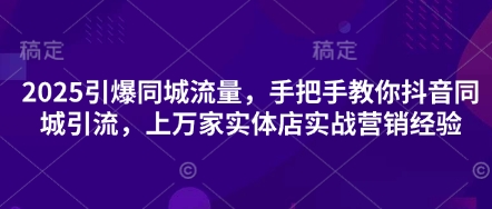 2025引爆同城流量,手把手教你抖音同城引流,上万家实体店实战营销经验-阳知网创资源库