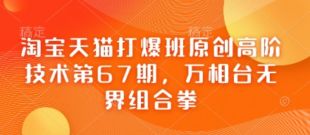 淘宝天猫打爆班原创高阶技术第67期,万相台无界组合拳-阳知网创资源库