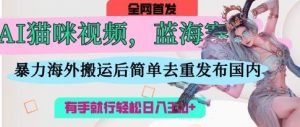 AI猫咪视频蓝海赛道,操作简单,直接海外搬运,简单去重,操作简单,有手就行日入3张-阳知网创资源库